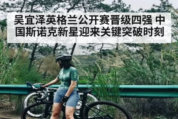 吴宜泽英格兰公开赛晋级四强 中国斯诺克新星迎来关键突破时刻